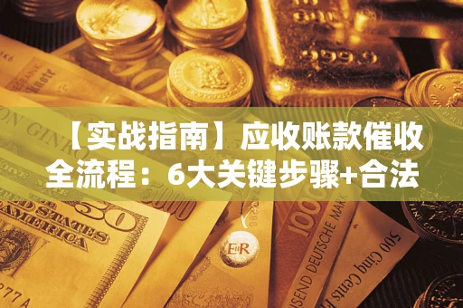 济南【实战指南】应收账款催收全流程：6大关键步骤+合法回款技巧