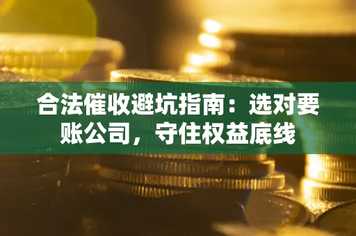 济南合法催收避坑指南：选对要账公司，守住权益底线