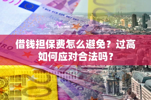 济南借钱担保费怎么避免？过高如何应对合法吗？