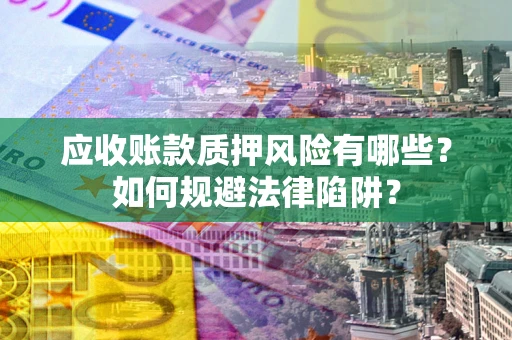 济南应收账款质押风险有哪些？如何规避法律陷阱？