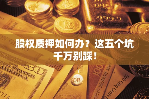 济南股权质押如何办？这五个坑千万别踩！
