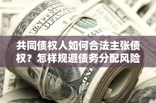 济南共同债权人如何合法主张债权？怎样规避债务分配风险？