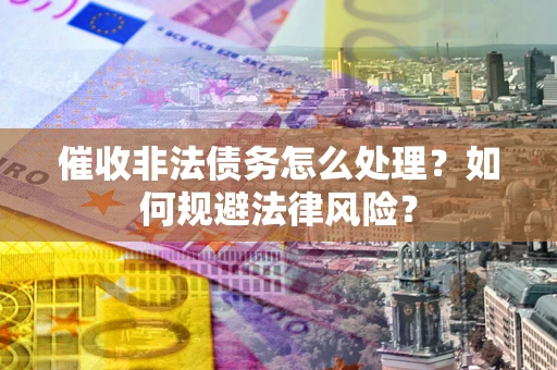 济南催收非法债务怎么处理？如何规避法律风险？