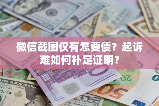 济南微信截图仅有怎要债？起诉难如何补足证明？
