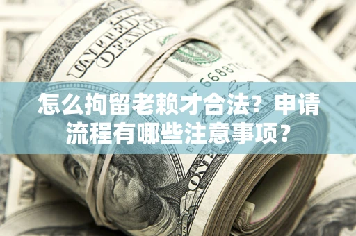 济南怎么拘留老赖才合法？申请流程有哪些注意事项？
