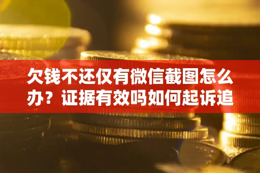 济南欠钱不还仅有微信截图怎么办？证据有效吗如何起诉追回欠款？