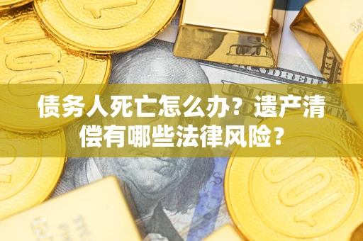 济南债务人死亡怎么办？遗产清偿有哪些法律风险？