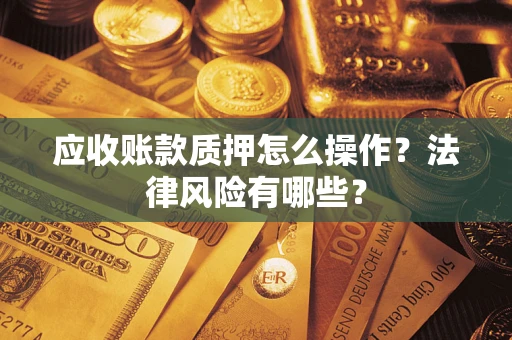 济南应收账款质押怎么操作？法律风险有哪些？