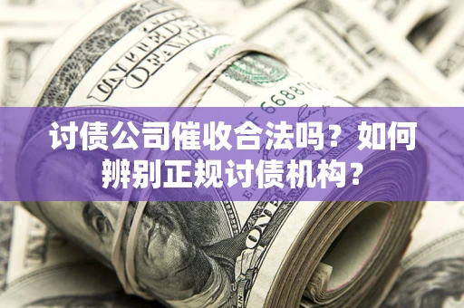 济南讨债公司催收合法吗？如何辨别正规讨债机构？