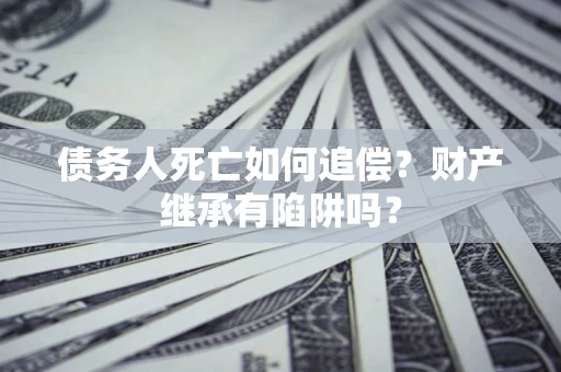 济南债务人死亡如何追偿？财产继承有陷阱吗？