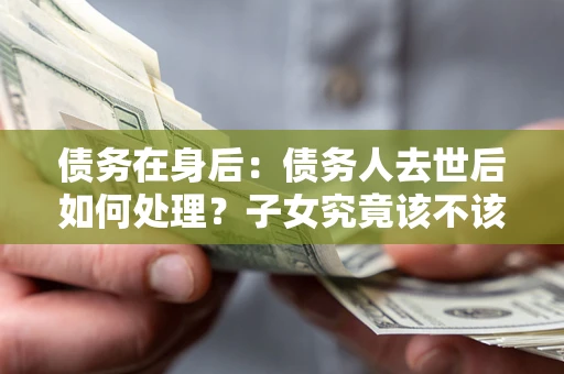 济南债务在身后：债务人去世后如何处理？子女究竟该不该还钱？