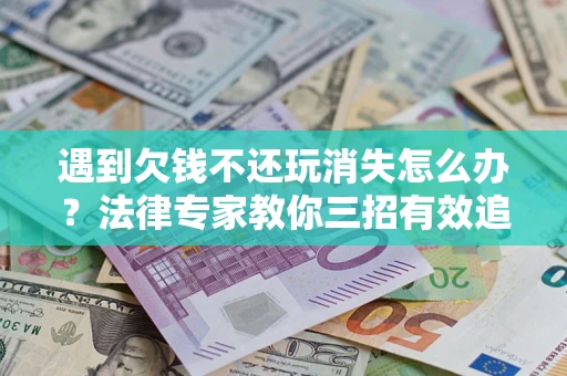 济南遇到欠钱不还玩消失怎么办？法律专家教你三招有效追债！