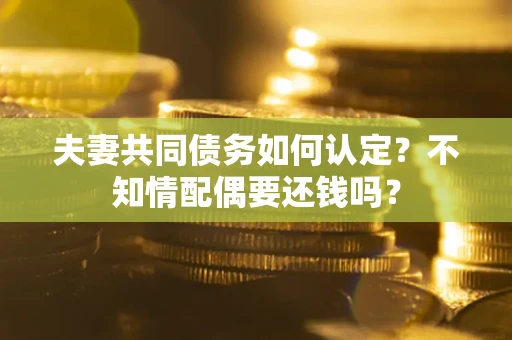 济南夫妻共同债务如何认定？不知情配偶要还钱吗？