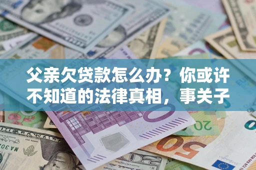 济南父亲欠贷款怎么办？你或许不知道的法律真相，事关子女未来