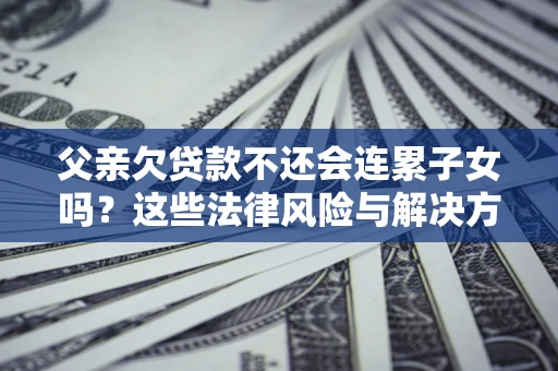 济南父亲欠贷款不还会连累子女吗？这些法律风险与解决方法要早知道！