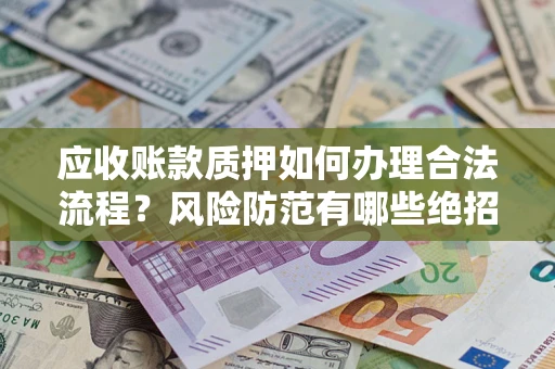济南应收账款质押如何办理合法流程？风险防范有哪些绝招？