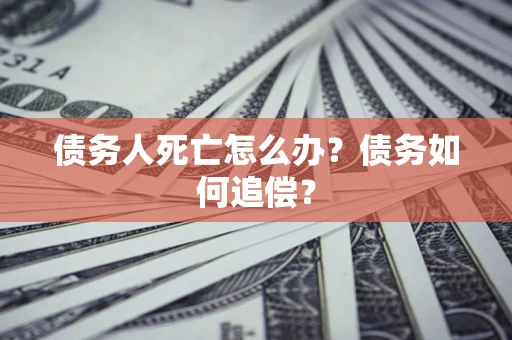 济南债务人死亡怎么办？债务如何追偿？
