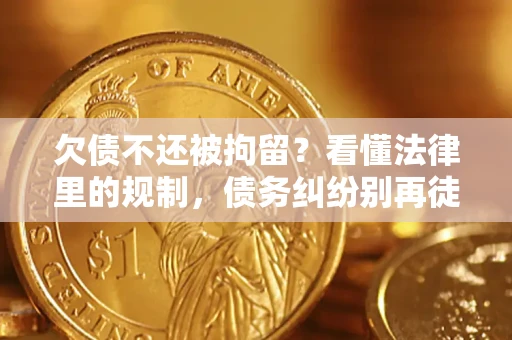 济南欠债不还被拘留？看懂法律里的规制，债务纠纷别再徒劳奔波