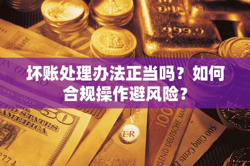济南坏账处理办法正当吗？如何合规操作避风险？