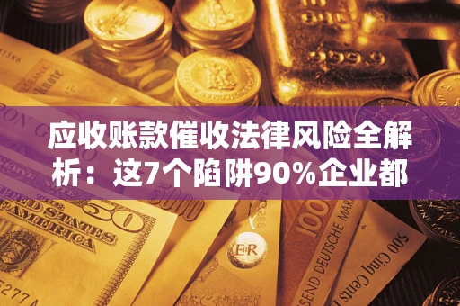 济南应收账款催收法律风险全解析：这7个陷阱90%企业都踩过（含合规应对指南）
