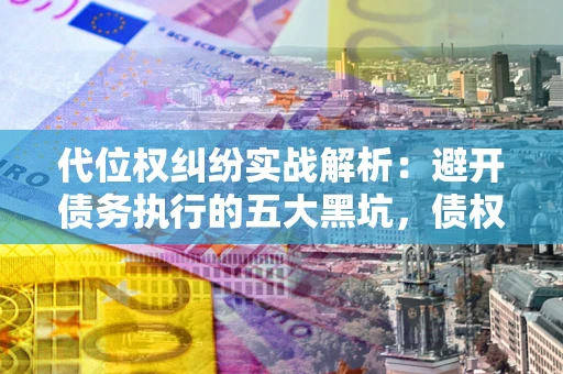 济南代位权纠纷实战解析：避开债务执行的五大黑坑，债权人必看指南