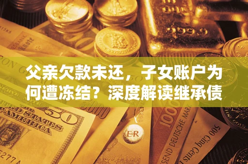 济南父亲欠款未还，子女账户为何遭冻结？深度解读继承债务迷局