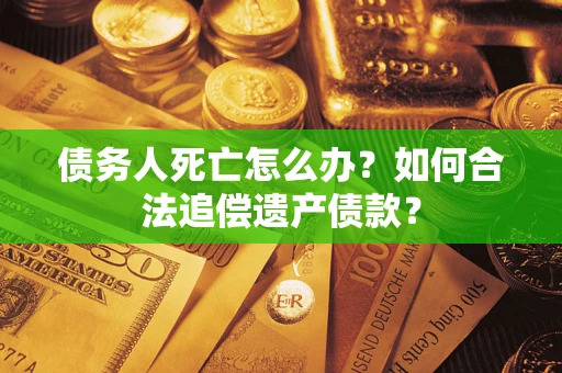 济南债务人死亡怎么办？如何合法追偿遗产债款？