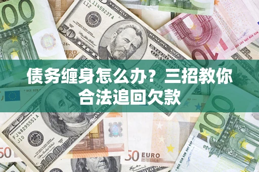 济南债务缠身怎么办？三招教你合法追回欠款