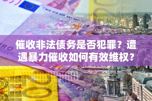 济南催收非法债务是否犯罪？遭遇暴力催收如何有效维权？