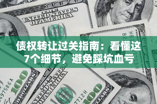 济南债权转让过关指南：看懂这7个细节，避免踩坑血亏