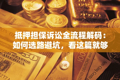 济南抵押担保诉讼全流程解码：如何选路避坑，看这篇就够了