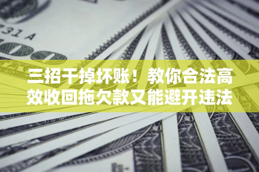 济南三招干掉坏账！教你合法高效收回拖欠款又能避开违法雷区
