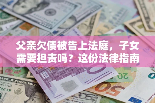 济南父亲欠债被告上法庭，子女需要担责吗？这份法律指南必须看完
