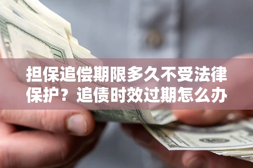 济南担保追偿期限多久不受法律保护？追债时效过期怎么办？