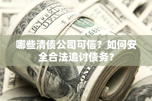 济南哪些清债公司可信？如何安全合法追讨债务？