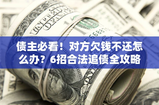 济南债主必看！对方欠钱不还怎么办？6招合法追债全攻略