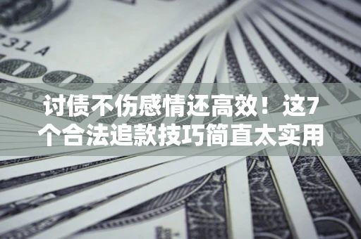 济南讨债不伤感情还高效！这7个合法追款技巧简直太实用