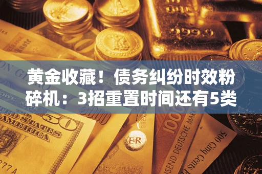 济南黄金收藏！债务纠纷时效粉碎机：3招重置时间还有5类不设年限的特殊债务