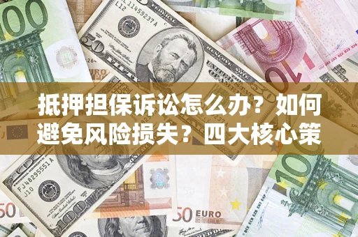 济南抵押担保诉讼怎么办？如何避免风险损失？四大核心策略全解读