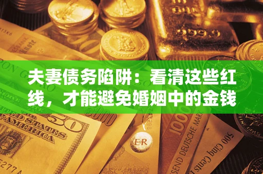 济南夫妻债务陷阱：看清这些红线，才能避免婚姻中的金钱危机