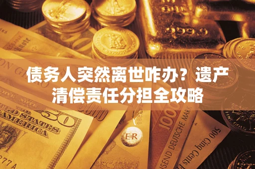 济南债务人突然离世咋办？遗产清偿责任分担全攻略