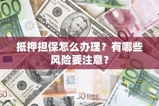 济南抵押担保怎么办理？有哪些风险要注意？