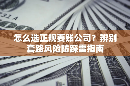 济南怎么选正规要账公司？辨别套路风险防踩雷指南