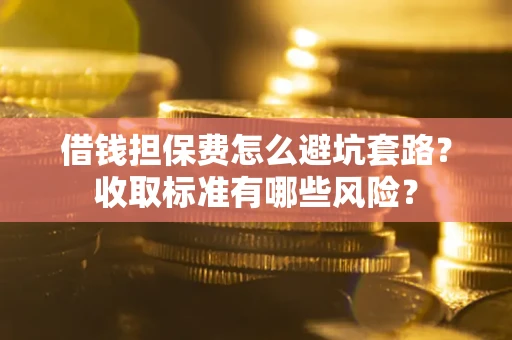 济南借钱担保费怎么避坑套路？收取标准有哪些风险？