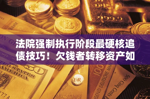 济南法院强制执行阶段最硬核追债技巧！欠钱者转移资产如何破解？