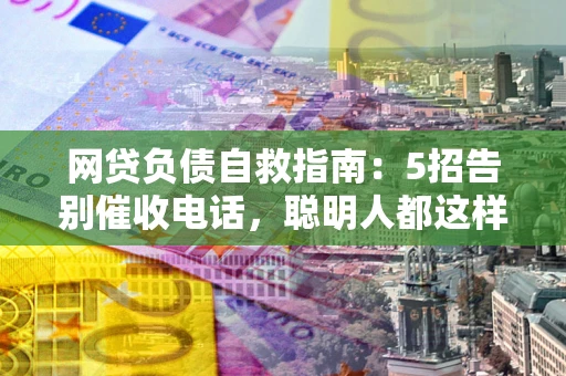 济南网贷负债自救指南：5招告别催收电话，聪明人都这样做