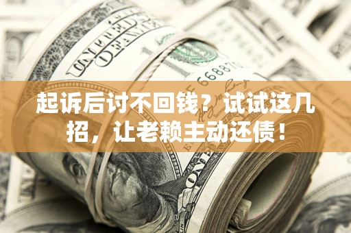 济南起诉后讨不回钱？试试这几招，让老赖主动还债！