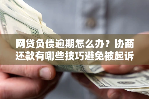 济南网贷负债逾期怎么办？协商还款有哪些技巧避免被起诉？