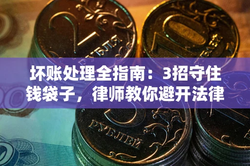 济南坏账处理全指南：3招守住钱袋子，律师教你避开法律雷区