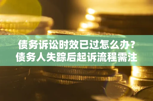 济南债务诉讼时效已过怎么办？债务人失踪后起诉流程需注意什么？